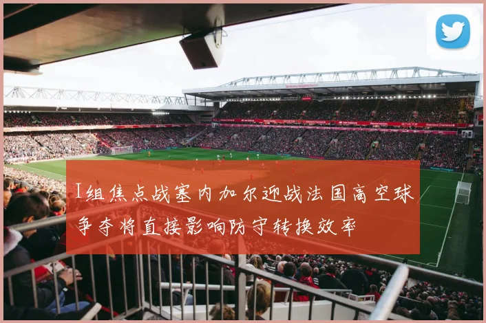 I组焦点战塞内加尔迎战法国高空球争夺将直接影响防守转换效率