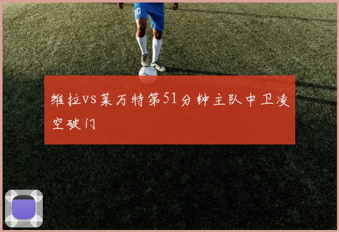 维拉vs莱万特第51分钟主队中卫凌空破门