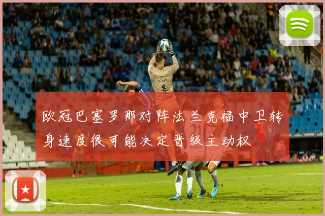 欧冠巴塞罗那对阵法兰克福中卫转身速度很可能决定晋级主动权