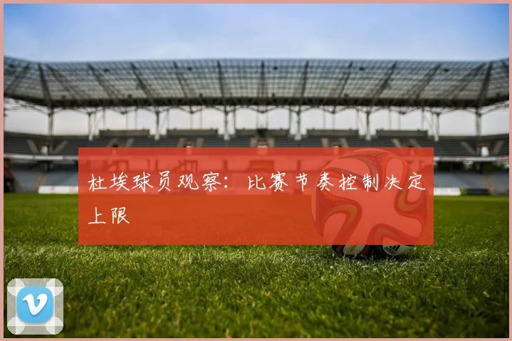 杜埃球员观察：比赛节奏控制决定上限
