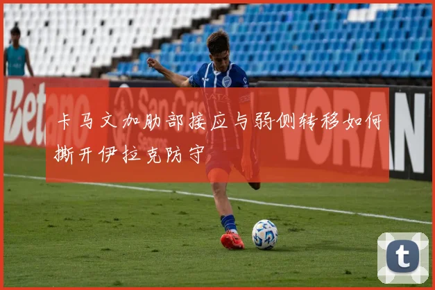 卡马文加肋部接应与弱侧转移如何撕开伊拉克防守