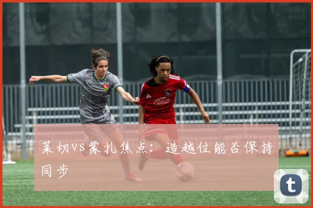 莱切vs蒙扎焦点:造越位能否保持同步