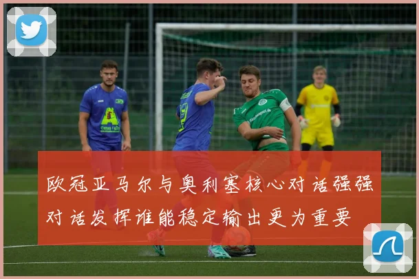 欧冠亚马尔与奥利塞核心对话强强对话发挥谁能稳定输出更为重要
