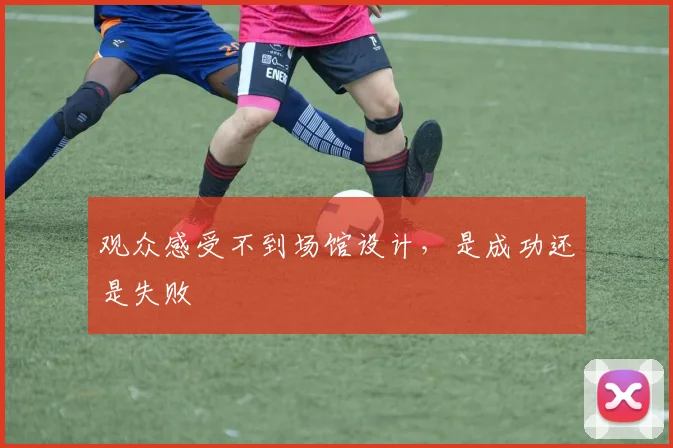 观众感受不到场馆设计，是成功还是失败