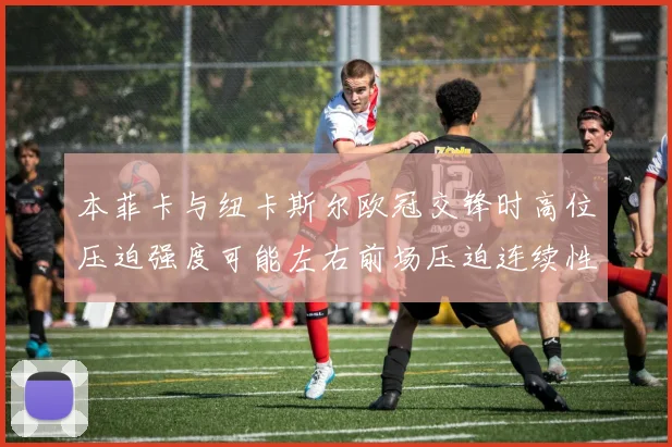 本菲卡与纽卡斯尔欧冠交锋时高位压迫强度可能左右前场压迫连续性