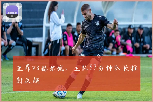 里昂vs赫尔城,主队57分钟队长推射反超
