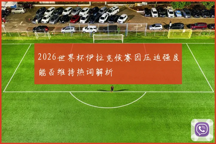 2026世界杯伊拉克侯赛因压迫强度能否维持热词解析