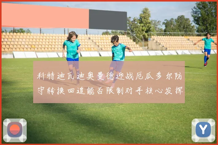 科特迪瓦迪奥曼德迎战厄瓜多尔防守转换回追能否限制对手核心发挥