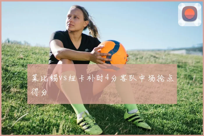 莱比锡vs纽卡补时4分客队中场抢点得分