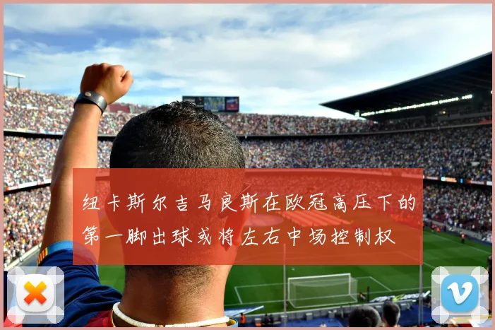纽卡斯尔吉马良斯在欧冠高压下的第一脚出球或将左右中场控制权