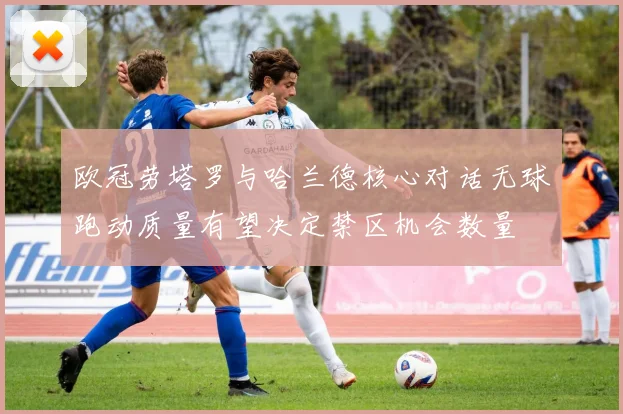 欧冠劳塔罗与哈兰德核心对话无球跑动质量有望决定禁区机会数量