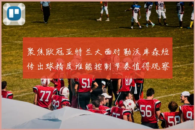 聚焦欧冠亚特兰大面对勒沃库森短传出球精度谁能控制节奏值得观察