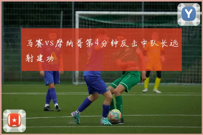 马赛vs摩纳哥第4分钟反击中队长远射建功