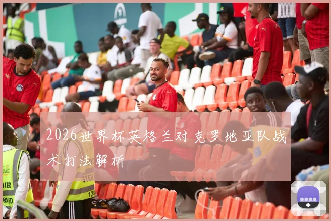 2026世界杯英格兰对克罗地亚队战术打法解析