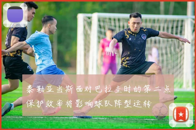 泰勒亚当斯面对巴拉圭时的第二点保护效率将影响球队阵型运转