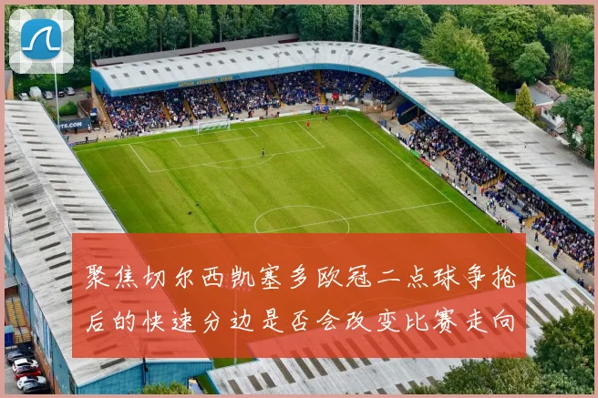 聚焦切尔西凯塞多欧冠二点球争抢后的快速分边是否会改变比赛走向