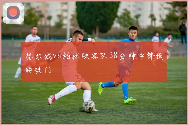 赫尔城vs柏林联客队38分钟中锋倒钩破门