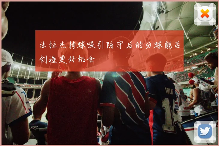 法拉杰持球吸引防守后的分球能否创造更好机会